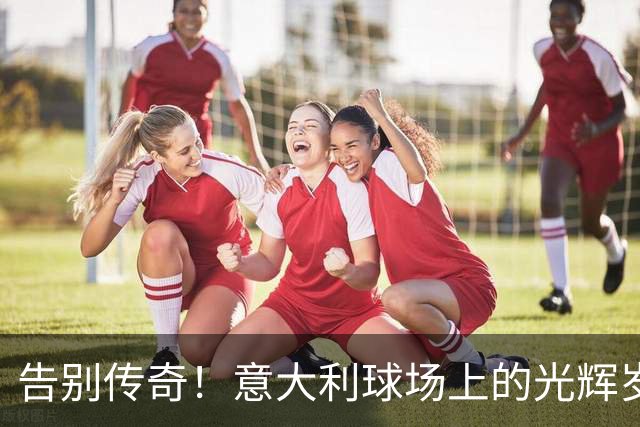 告别传奇！意大利球场上的光辉岁月