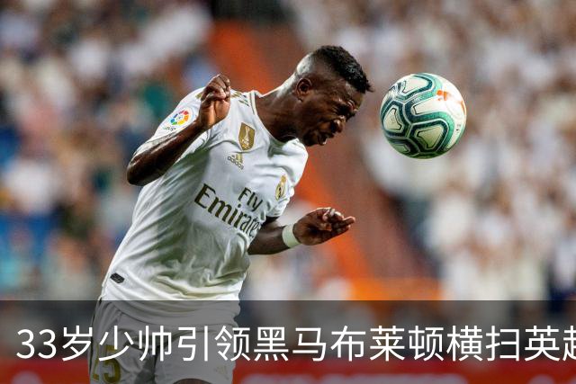 33岁少帅引领黑马布莱顿横扫英超巨头，狂轰16球！